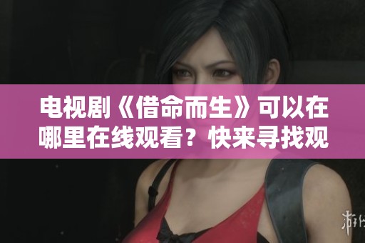 电视剧《借命而生》可以在哪里在线观看？快来寻找观看的方法吧！