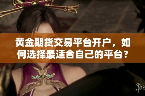 黄金期货交易平台开户，如何选择最适合自己的平台？