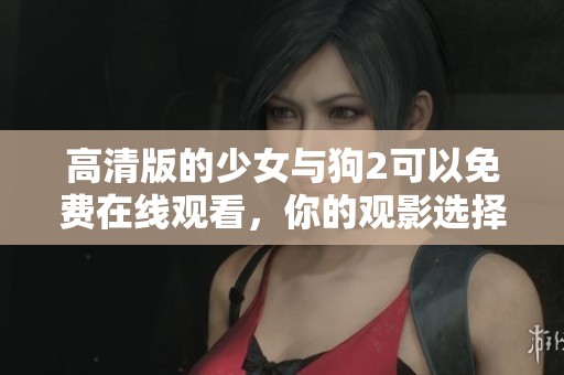 高清版的少女与狗2可以免费在线观看，你的观影选择就在这里！