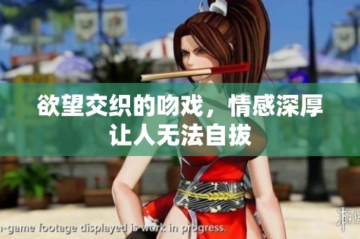 欲望交织的吻戏，情感深厚让人无法自拔