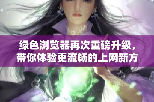 绿色浏览器再次重磅升级，带你体验更流畅的上网新方式