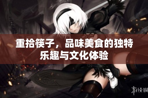 重拾筷子，品味美食的独特乐趣与文化体验