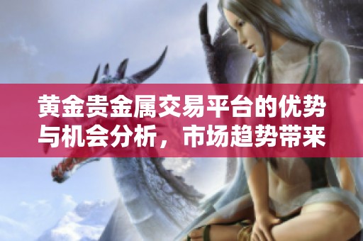 黄金贵金属交易平台的优势与机会分析，市场趋势带来新的挑战和发展机遇