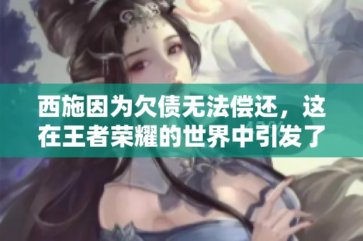 西施因为欠债无法偿还，这在王者荣耀的世界中引发了热议