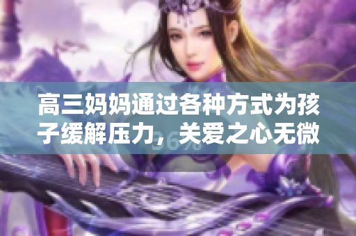 高三妈妈通过各种方式为孩子缓解压力，关爱之心无微不至