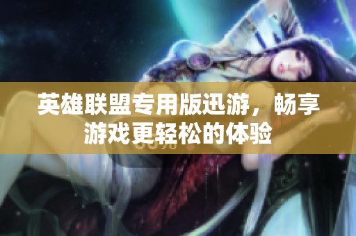 英雄联盟专用版迅游，畅享游戏更轻松的体验