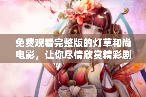 免费观看完整版的灯草和尚电影，让你尽情欣赏精彩剧情与精彩表演