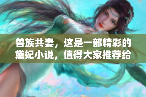兽族共妻，这是一部精彩的黛妃小说，值得大家推荐给喜欢的朋友们！