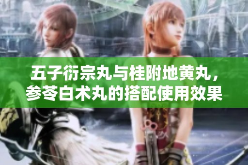 五子衍宗丸与桂附地黄丸，参苓白术丸的搭配使用效果分析