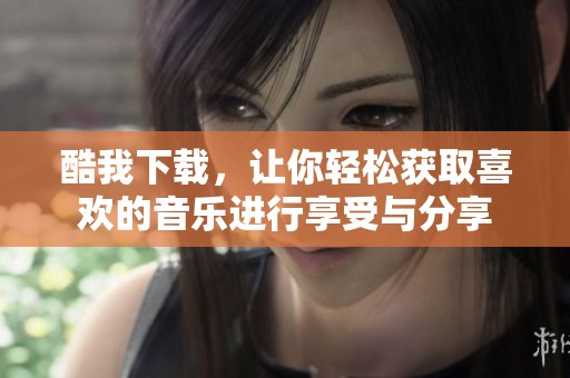 酷我下载，让你轻松获取喜欢的音乐进行享受与分享