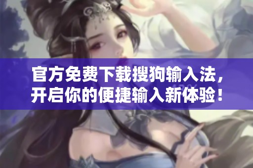 官方免费下载搜狗输入法，开启你的便捷输入新体验！