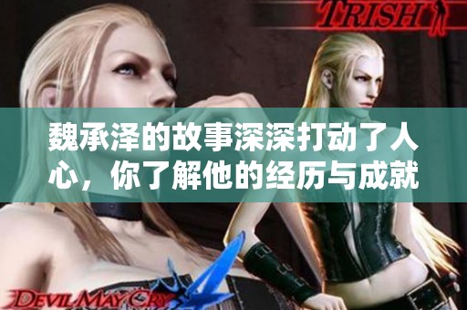魏承泽的故事深深打动了人心，你了解他的经历与成就吗