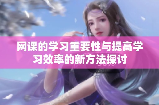 网课的学习重要性与提高学习效率的新方法探讨