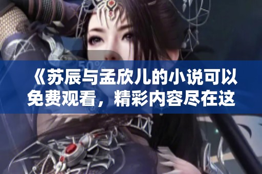 《苏辰与孟欣儿的小说可以免费观看，精彩内容尽在这里》