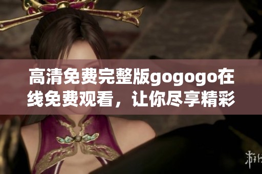 高清免费完整版gogogo在线免费观看，让你尽享精彩内容不容错过
