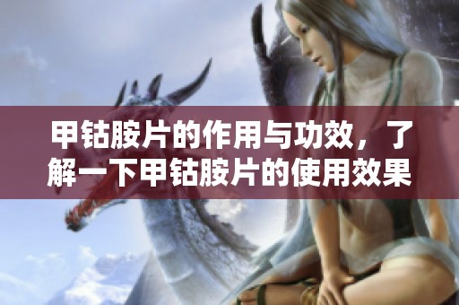 甲钴胺片的作用与功效，了解一下甲钴胺片的使用效果与益处