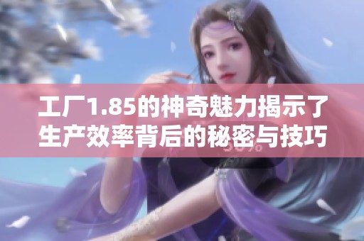 工厂1.85的神奇魅力揭示了生产效率背后的秘密与技巧