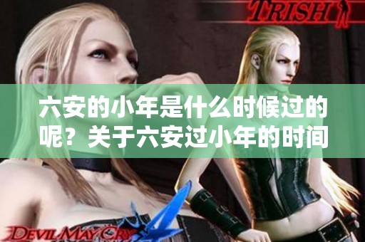 六安的小年是什么时候过的呢？关于六安过小年的时间你知道吗？