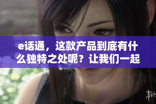 e话通，这款产品到底有什么独特之处呢？让我们一起来探讨一下。