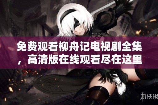免费观看柳舟记电视剧全集，高清版在线观看尽在这里