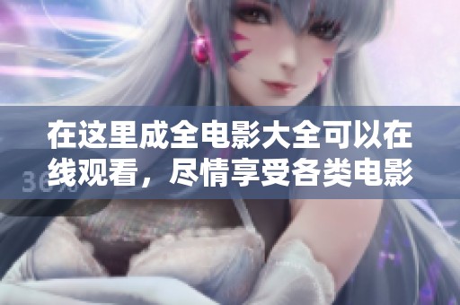 在这里成全电影大全可以在线观看，尽情享受各类电影的魅力与乐趣