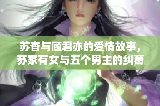 苏杳与顾君亦的爱情故事，苏家有女与五个男主的纠葛情缘