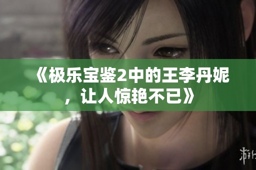 《极乐宝鉴2中的王李丹妮，让人惊艳不已》