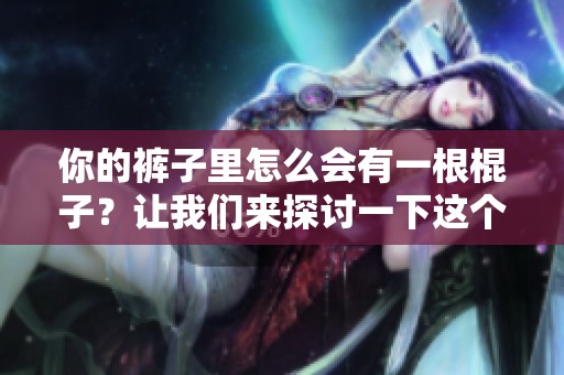 你的裤子里怎么会有一根棍子？让我们来探讨一下这个问题。