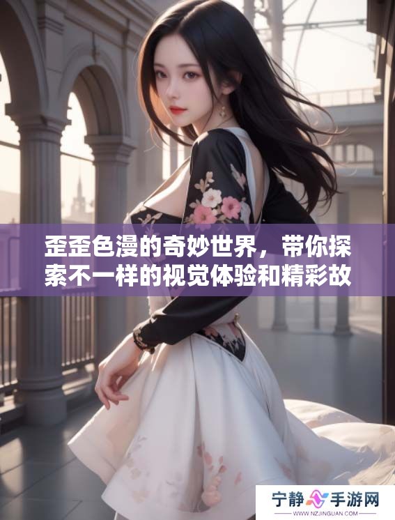 歪歪色漫的奇妙世界，带你探索不一样的视觉体验和精彩故事