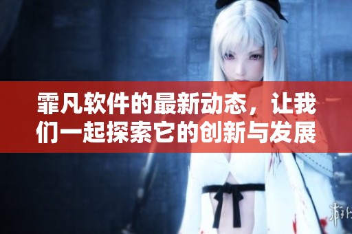 霏凡软件的最新动态，让我们一起探索它的创新与发展方向
