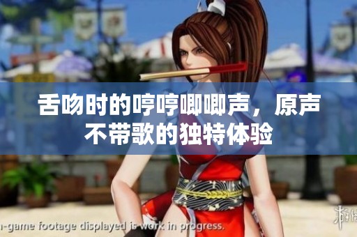 舌吻时的哼哼唧唧声，原声不带歌的独特体验