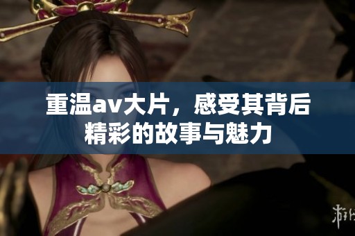 重温**大片，感受其背后精彩的故事与魅力
