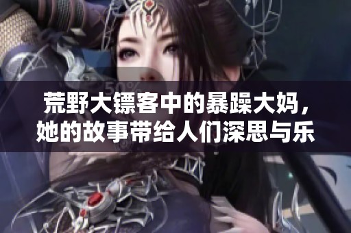 荒野大镖客中的暴躁大妈，她的故事带给人们深思与乐趣