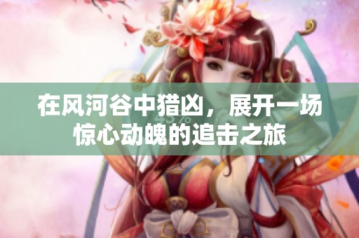 在风河谷中猎凶，展开一场惊心动魄的追击之旅