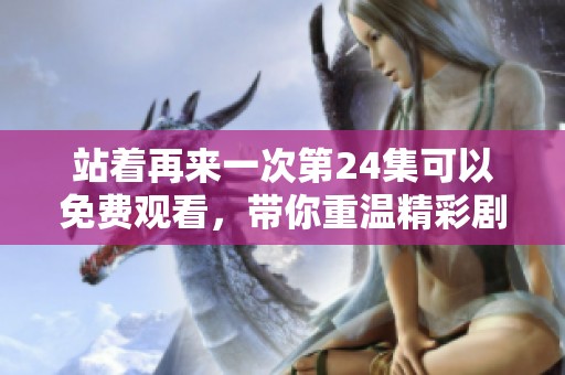 站着再来一次第24集可以免费观看，带你重温精彩剧情不容错过！