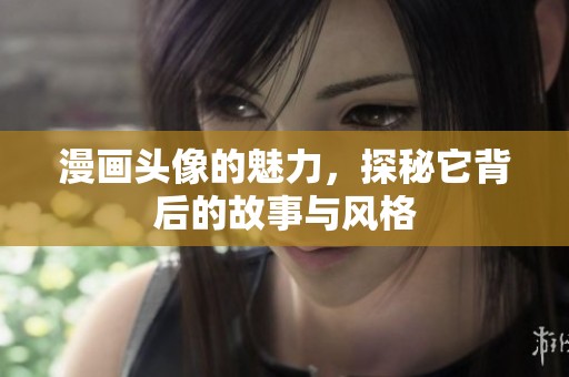 漫画头像的魅力，探秘它背后的故事与风格