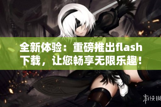 全新体验：重磅推出flash下载，让您畅享无限乐趣！