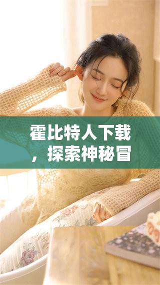 霍比特人下载，探索神秘冒险的奇幻旅程带给你无限惊喜和乐趣