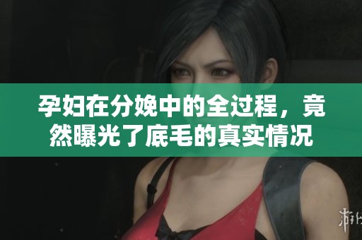 孕妇在分娩中的全过程，竟然曝光了底毛的真实情况