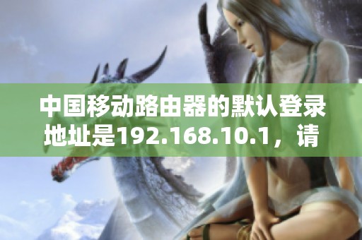 中国移动路由器的默认登录地址是192.168.10.1，请查看具体设置方法