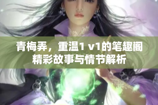 青梅弄，重温1 v1的笔趣阁精彩故事与情节解析