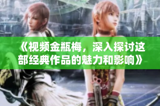 《视频金瓶梅，深入探讨这部经典作品的魅力和影响》