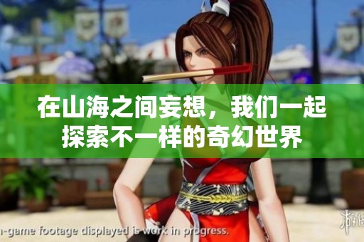 在山海之间妄想，我们一起探索不一样的奇幻世界