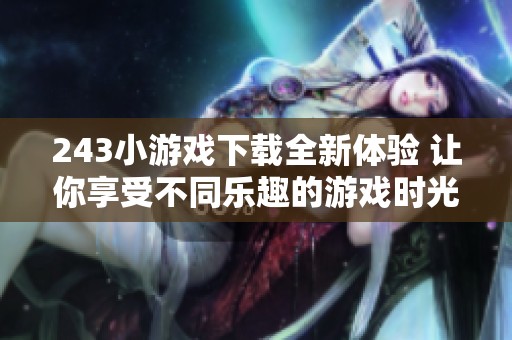 243小游戏下载全新体验 让你享受不同乐趣的游戏时光