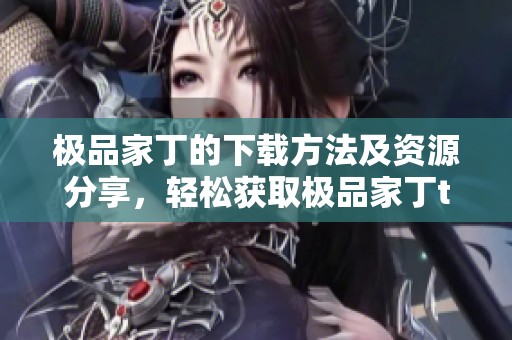 极品家丁的下载方法及资源分享，轻松获取极品家丁txt文件
