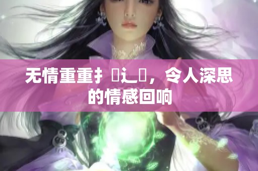 无情重重扌喿辶畐，令人深思的情感回响