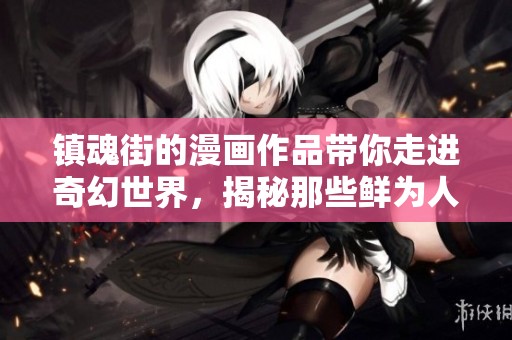 镇魂街的漫画作品带你走进奇幻世界，揭秘那些鲜为人知的故事与角色