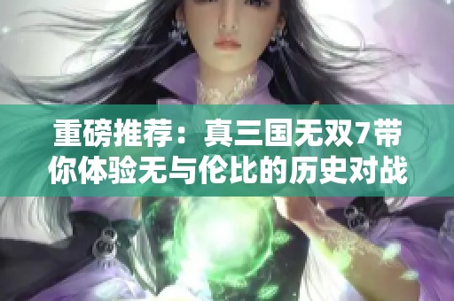 重磅推荐：真三国无双7带你体验无与伦比的历史对战乐趣