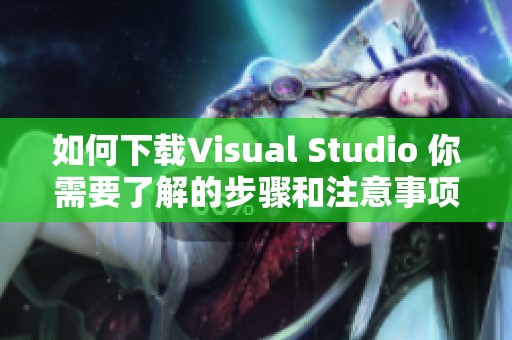 如何下载Visual Studio 你需要了解的步骤和注意事项