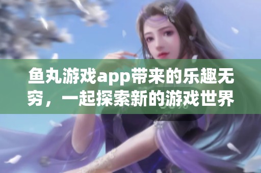 鱼丸游戏app带来的乐趣无穷，一起探索新的游戏世界吧